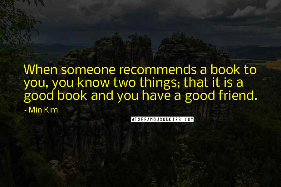 Min Kim Quotes: When someone recommends a book to you, you know two things; that it is a good book and you have a good friend.