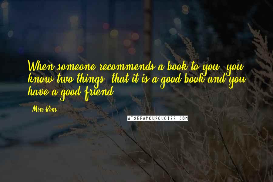 Min Kim Quotes: When someone recommends a book to you, you know two things; that it is a good book and you have a good friend.