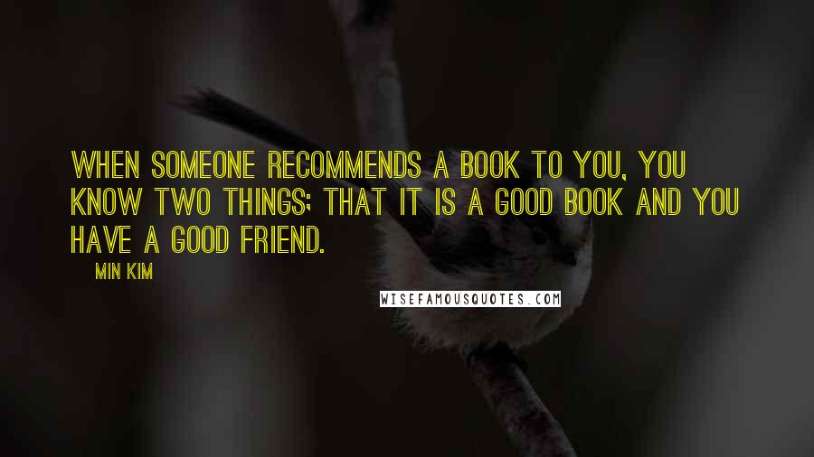 Min Kim Quotes: When someone recommends a book to you, you know two things; that it is a good book and you have a good friend.