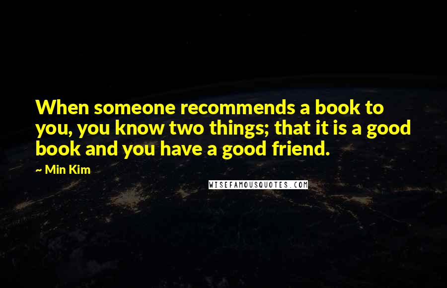 Min Kim Quotes: When someone recommends a book to you, you know two things; that it is a good book and you have a good friend.