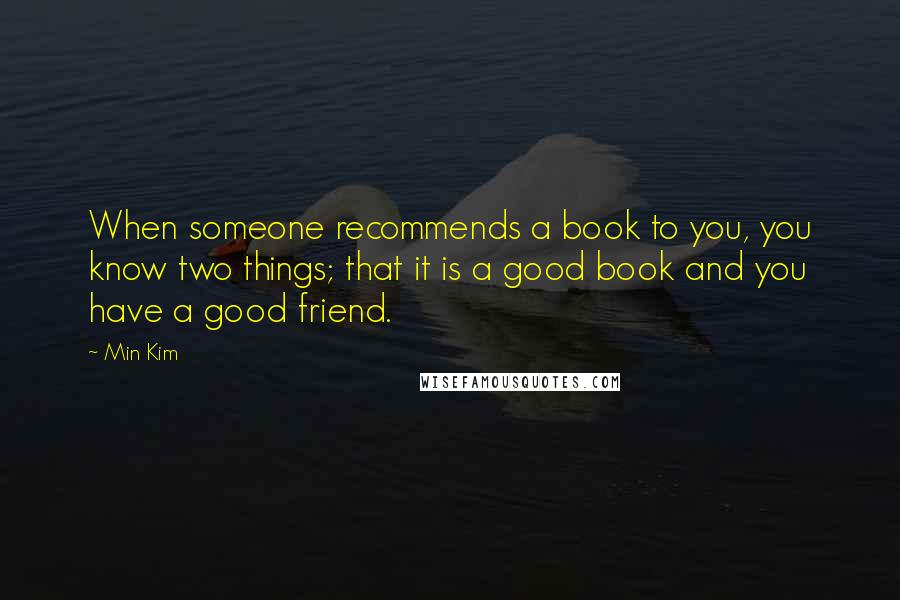 Min Kim Quotes: When someone recommends a book to you, you know two things; that it is a good book and you have a good friend.