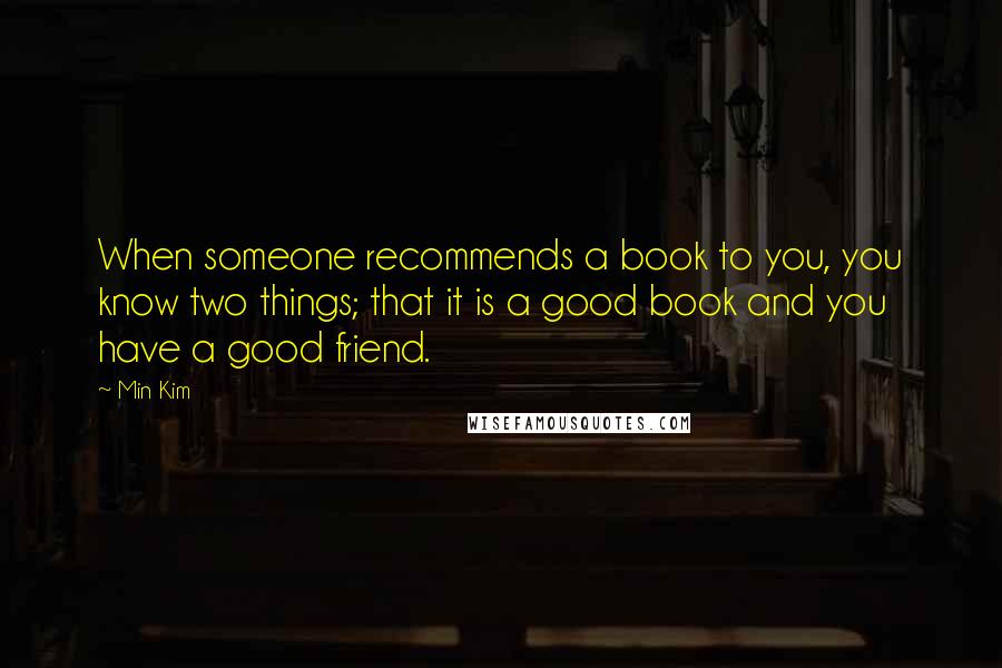 Min Kim Quotes: When someone recommends a book to you, you know two things; that it is a good book and you have a good friend.