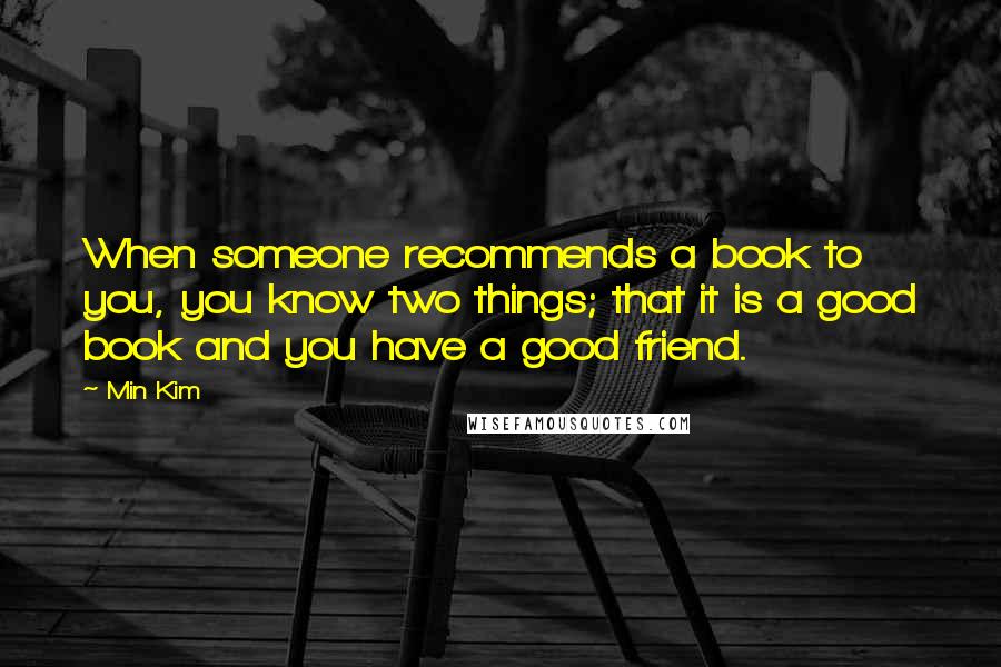 Min Kim Quotes: When someone recommends a book to you, you know two things; that it is a good book and you have a good friend.