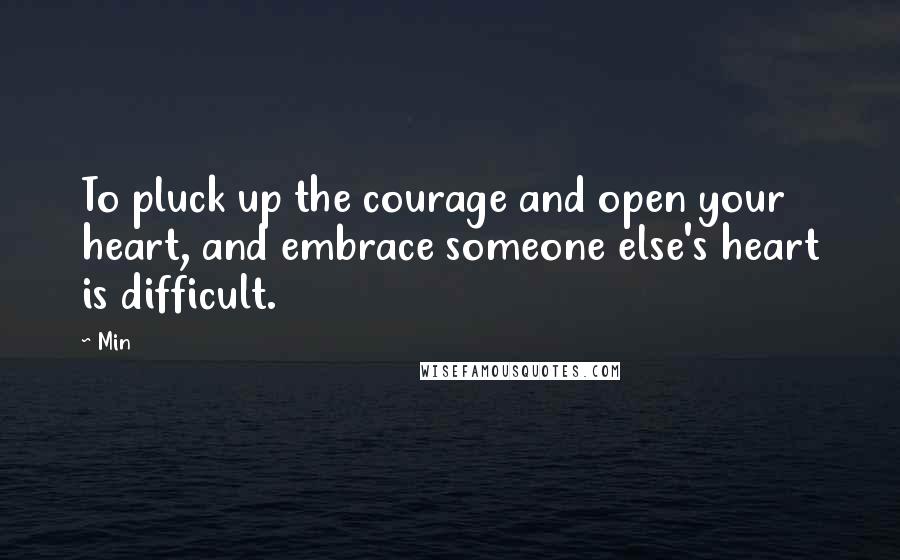 Min Quotes: To pluck up the courage and open your heart, and embrace someone else's heart is difficult.