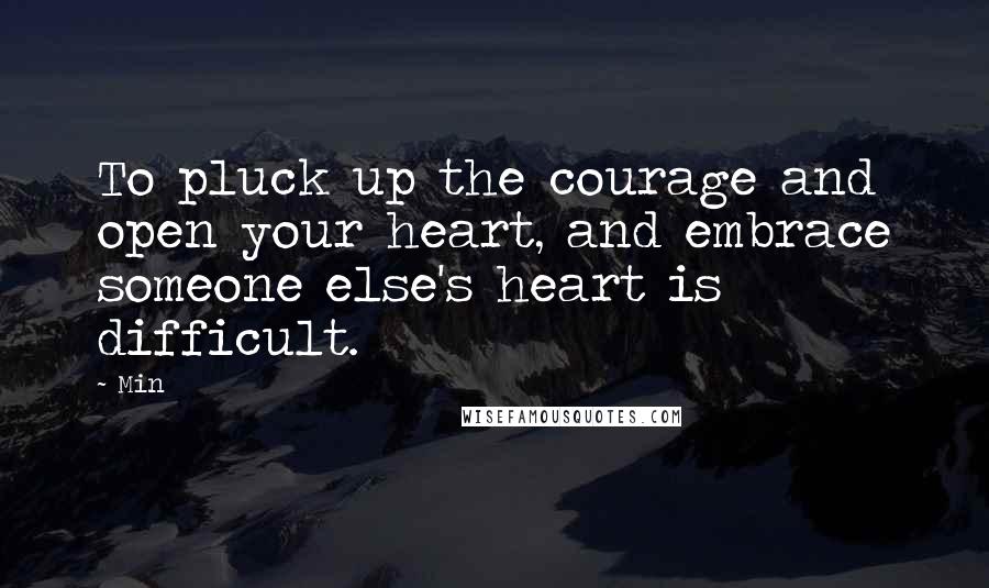 Min Quotes: To pluck up the courage and open your heart, and embrace someone else's heart is difficult.