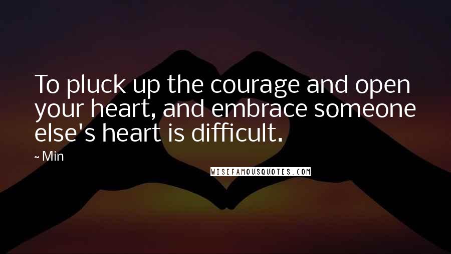 Min Quotes: To pluck up the courage and open your heart, and embrace someone else's heart is difficult.