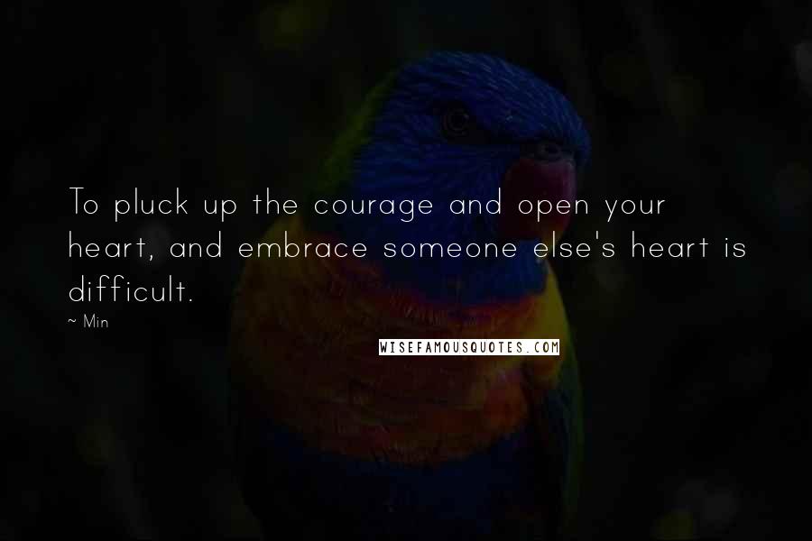 Min Quotes: To pluck up the courage and open your heart, and embrace someone else's heart is difficult.