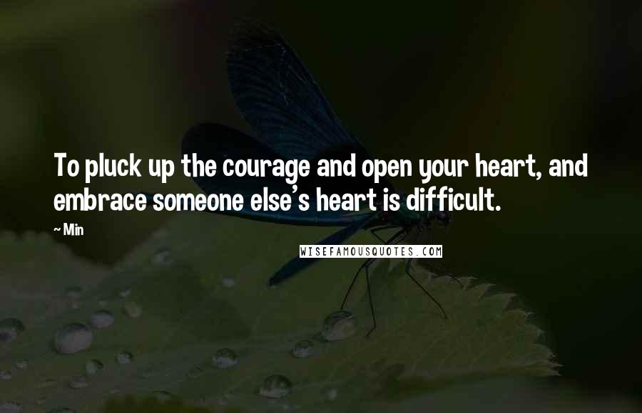 Min Quotes: To pluck up the courage and open your heart, and embrace someone else's heart is difficult.