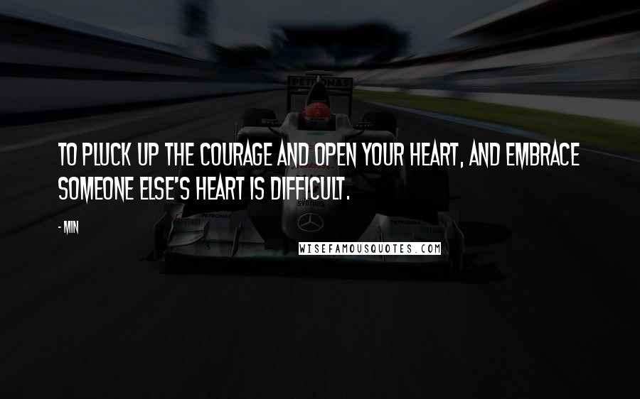 Min Quotes: To pluck up the courage and open your heart, and embrace someone else's heart is difficult.