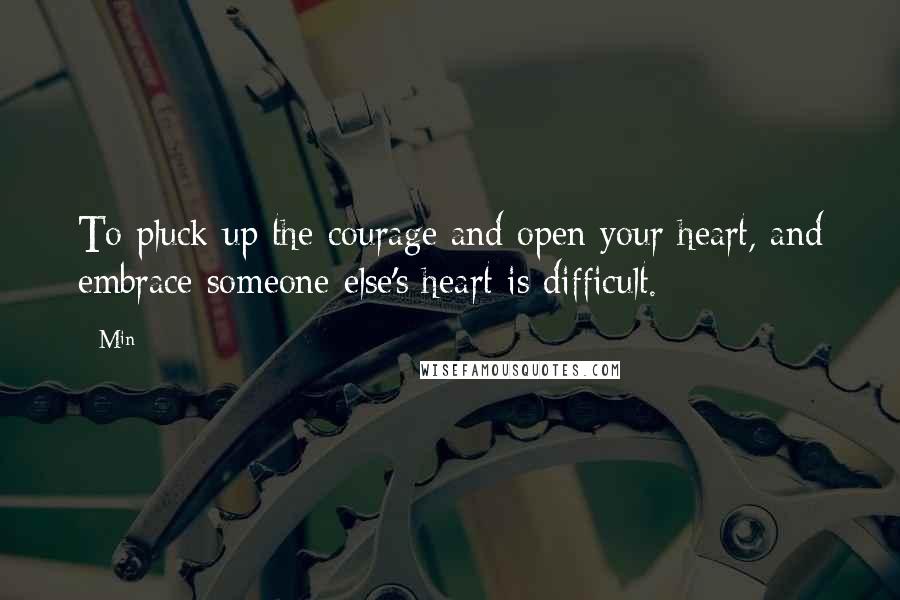 Min Quotes: To pluck up the courage and open your heart, and embrace someone else's heart is difficult.