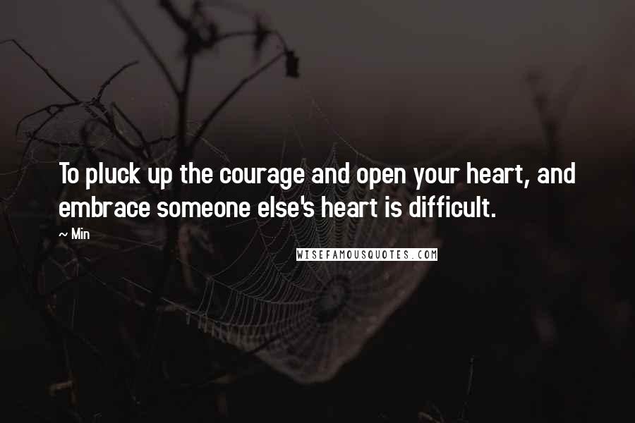 Min Quotes: To pluck up the courage and open your heart, and embrace someone else's heart is difficult.