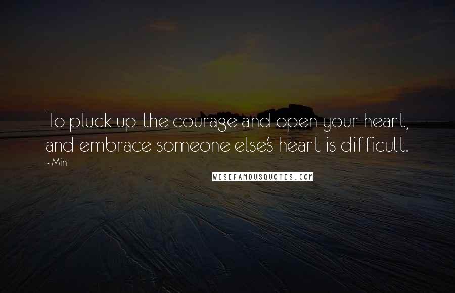 Min Quotes: To pluck up the courage and open your heart, and embrace someone else's heart is difficult.