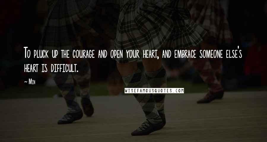 Min Quotes: To pluck up the courage and open your heart, and embrace someone else's heart is difficult.