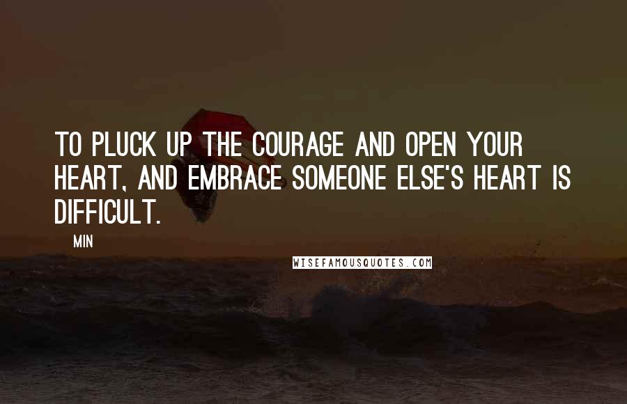 Min Quotes: To pluck up the courage and open your heart, and embrace someone else's heart is difficult.