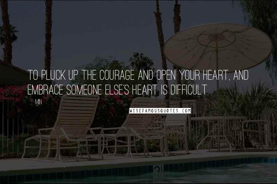 Min Quotes: To pluck up the courage and open your heart, and embrace someone else's heart is difficult.