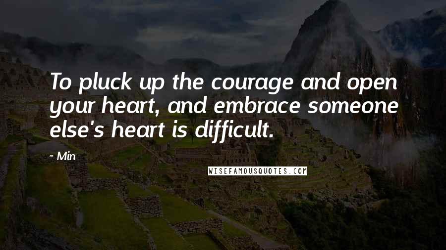 Min Quotes: To pluck up the courage and open your heart, and embrace someone else's heart is difficult.