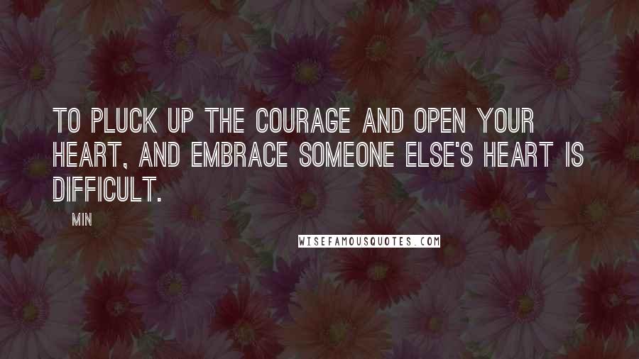 Min Quotes: To pluck up the courage and open your heart, and embrace someone else's heart is difficult.