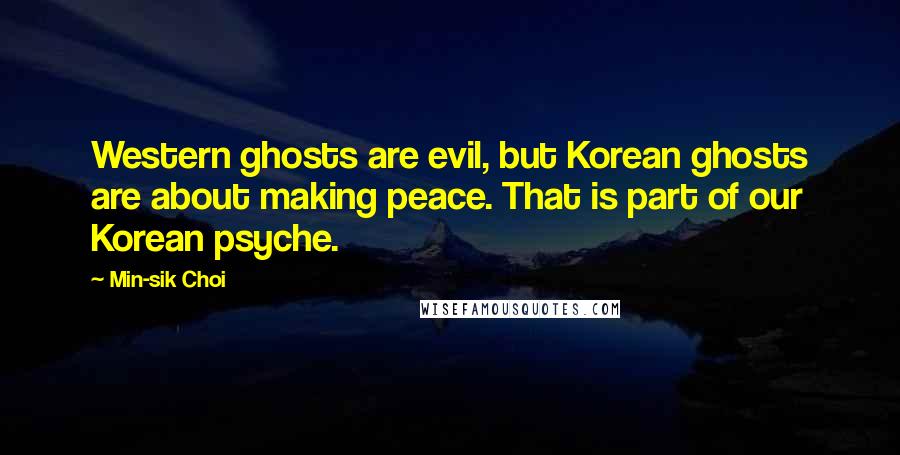 Min-sik Choi Quotes: Western ghosts are evil, but Korean ghosts are about making peace. That is part of our Korean psyche.