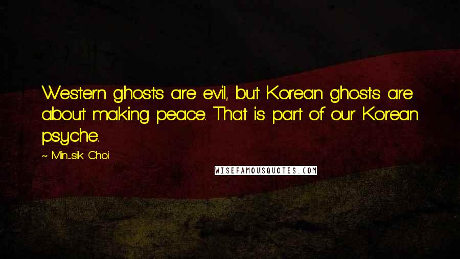 Min-sik Choi Quotes: Western ghosts are evil, but Korean ghosts are about making peace. That is part of our Korean psyche.