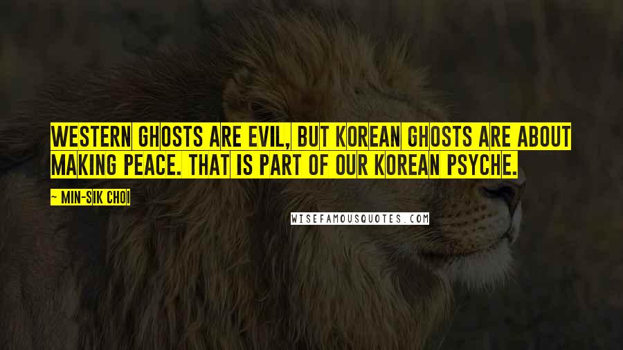 Min-sik Choi Quotes: Western ghosts are evil, but Korean ghosts are about making peace. That is part of our Korean psyche.
