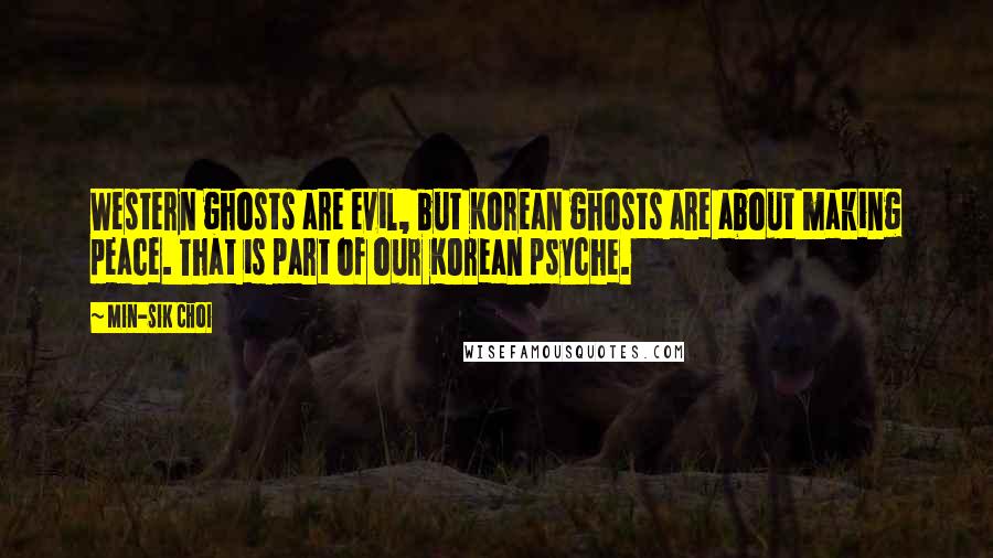 Min-sik Choi Quotes: Western ghosts are evil, but Korean ghosts are about making peace. That is part of our Korean psyche.
