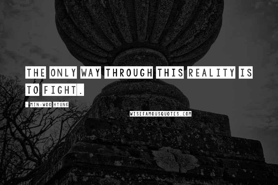 Min-Woo Hyung Quotes: The only way through this reality is to fight.