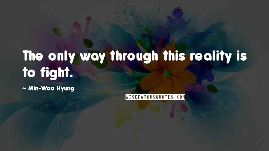 Min-Woo Hyung Quotes: The only way through this reality is to fight.