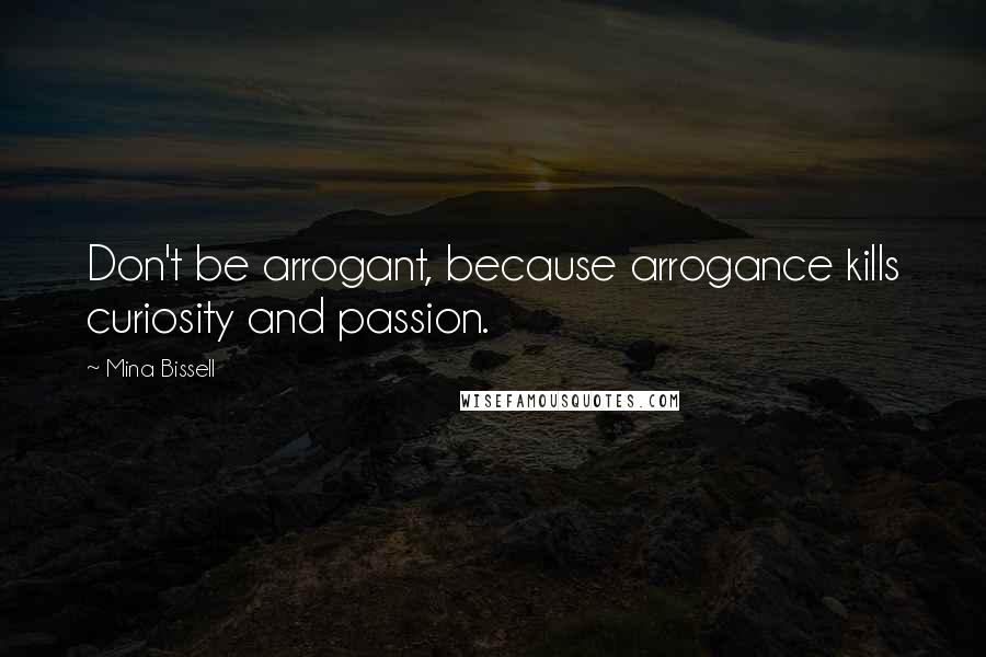 Mina Bissell Quotes: Don't be arrogant, because arrogance kills curiosity and passion.