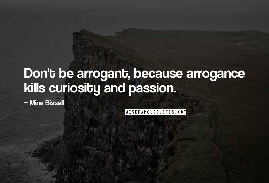 Mina Bissell Quotes: Don't be arrogant, because arrogance kills curiosity and passion.