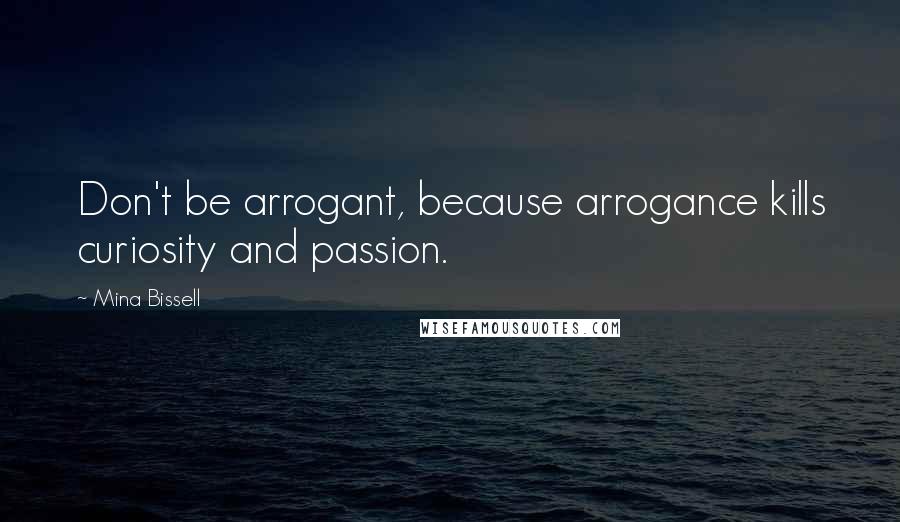 Mina Bissell Quotes: Don't be arrogant, because arrogance kills curiosity and passion.