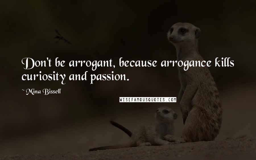 Mina Bissell Quotes: Don't be arrogant, because arrogance kills curiosity and passion.