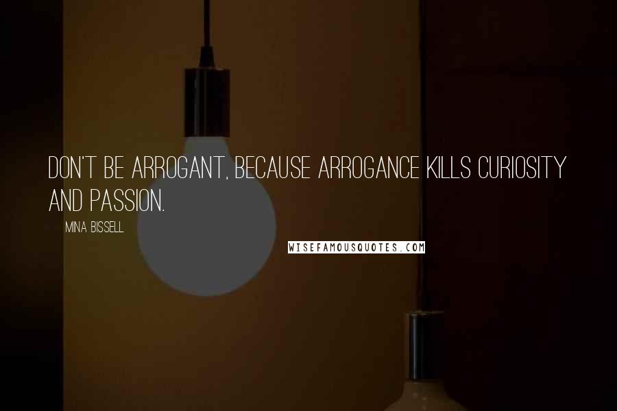 Mina Bissell Quotes: Don't be arrogant, because arrogance kills curiosity and passion.