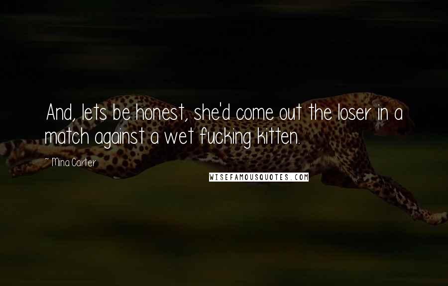 Mina Carter Quotes: And, lets be honest, she'd come out the loser in a match against a wet fucking kitten.