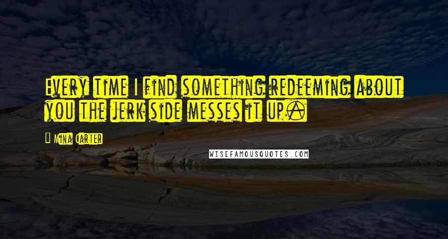 Mina Carter Quotes: Every time I find something redeeming about you the jerk side messes it up.