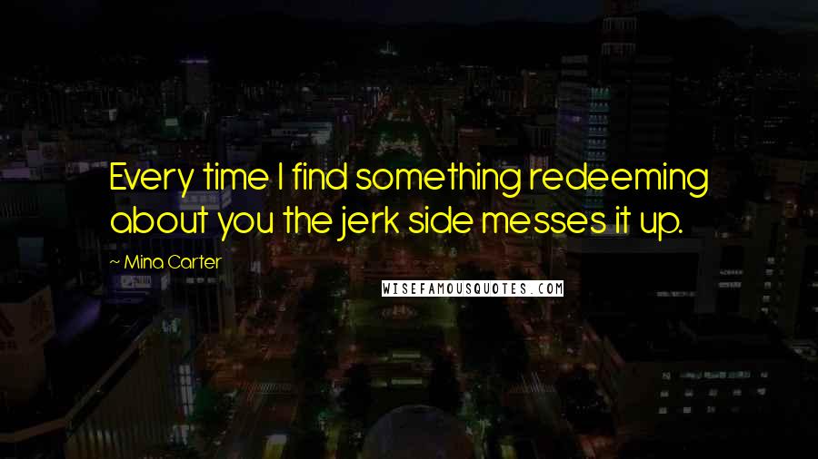 Mina Carter Quotes: Every time I find something redeeming about you the jerk side messes it up.