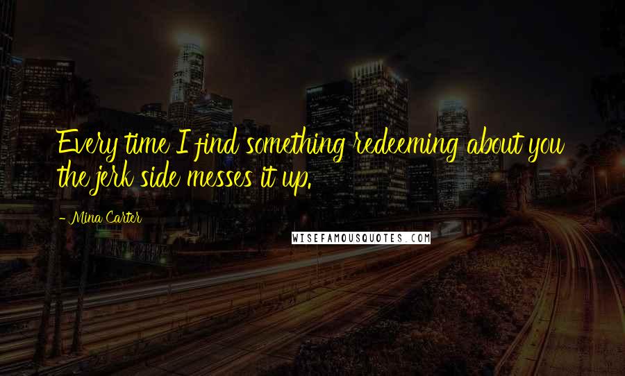 Mina Carter Quotes: Every time I find something redeeming about you the jerk side messes it up.