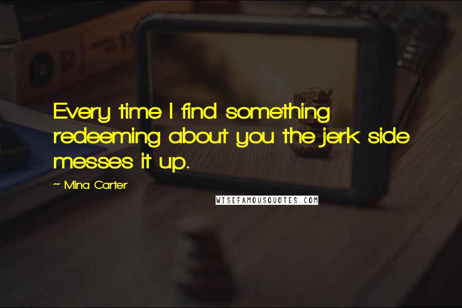 Mina Carter Quotes: Every time I find something redeeming about you the jerk side messes it up.