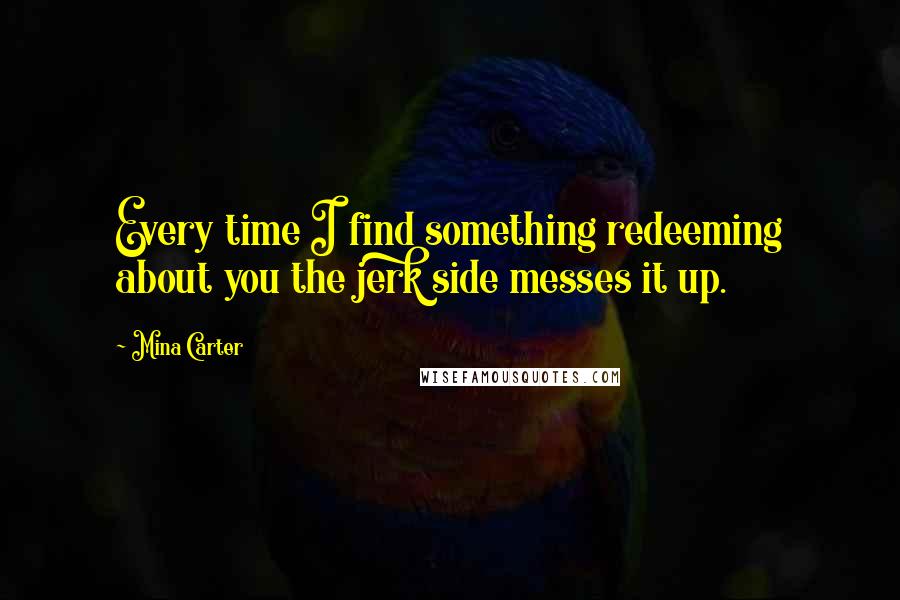 Mina Carter Quotes: Every time I find something redeeming about you the jerk side messes it up.