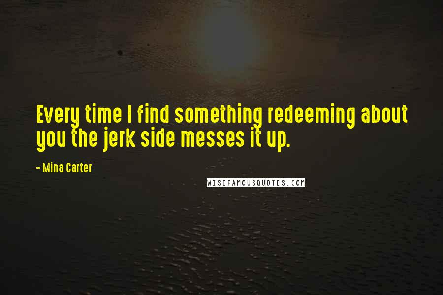 Mina Carter Quotes: Every time I find something redeeming about you the jerk side messes it up.