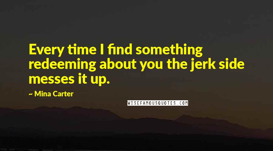 Mina Carter Quotes: Every time I find something redeeming about you the jerk side messes it up.