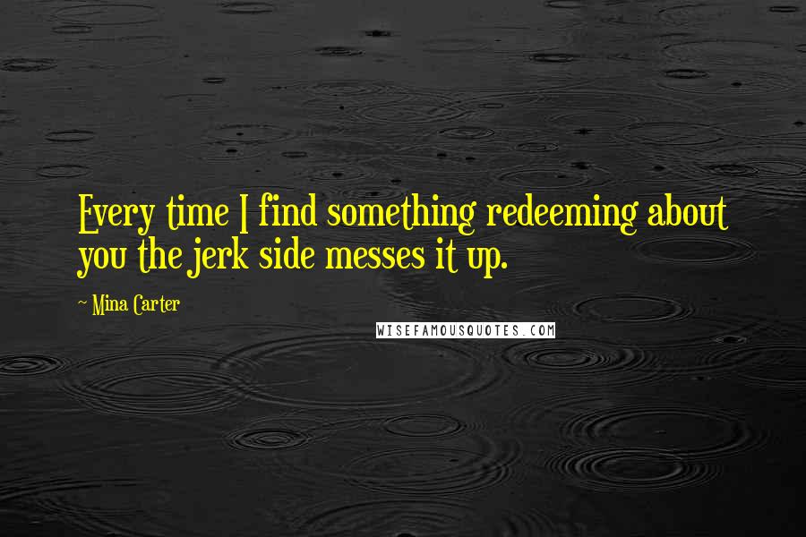 Mina Carter Quotes: Every time I find something redeeming about you the jerk side messes it up.