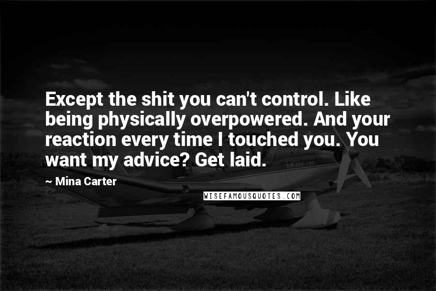 Mina Carter Quotes: Except the shit you can't control. Like being physically overpowered. And your reaction every time I touched you. You want my advice? Get laid.