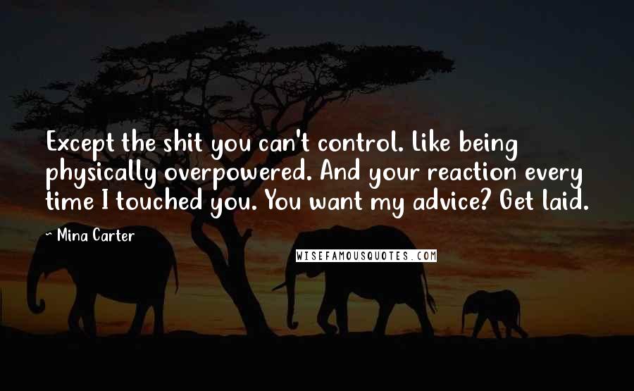 Mina Carter Quotes: Except the shit you can't control. Like being physically overpowered. And your reaction every time I touched you. You want my advice? Get laid.