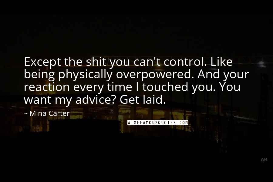 Mina Carter Quotes: Except the shit you can't control. Like being physically overpowered. And your reaction every time I touched you. You want my advice? Get laid.