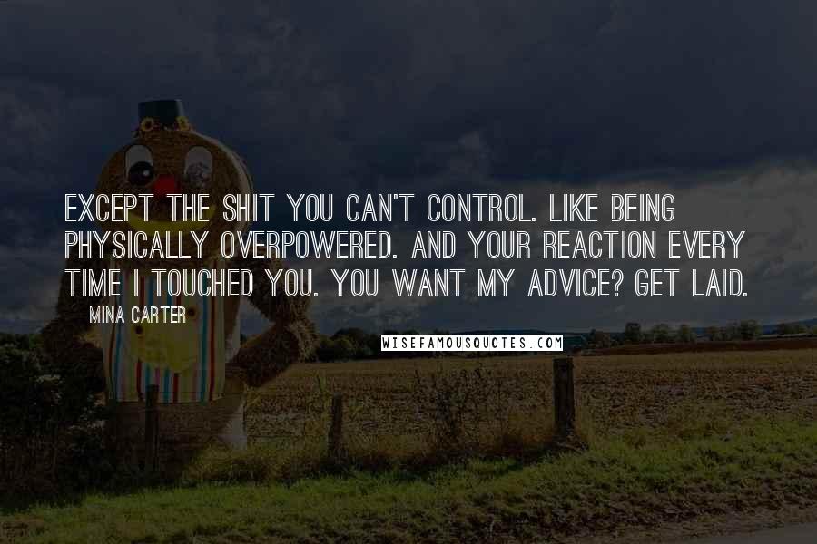 Mina Carter Quotes: Except the shit you can't control. Like being physically overpowered. And your reaction every time I touched you. You want my advice? Get laid.