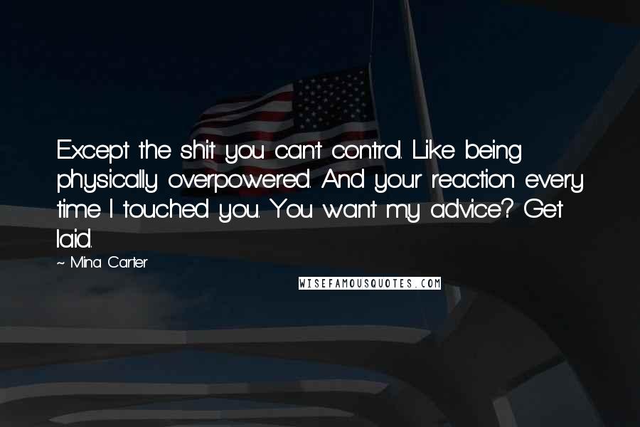 Mina Carter Quotes: Except the shit you can't control. Like being physically overpowered. And your reaction every time I touched you. You want my advice? Get laid.