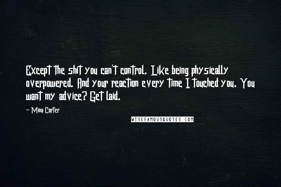 Mina Carter Quotes: Except the shit you can't control. Like being physically overpowered. And your reaction every time I touched you. You want my advice? Get laid.