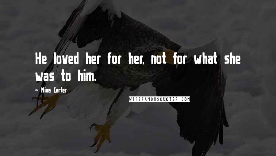 Mina Carter Quotes: He loved her for her, not for what she was to him.