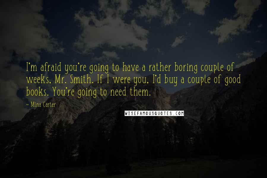 Mina Carter Quotes: I'm afraid you're going to have a rather boring couple of weeks, Mr. Smith. If I were you, I'd buy a couple of good books. You're going to need them.