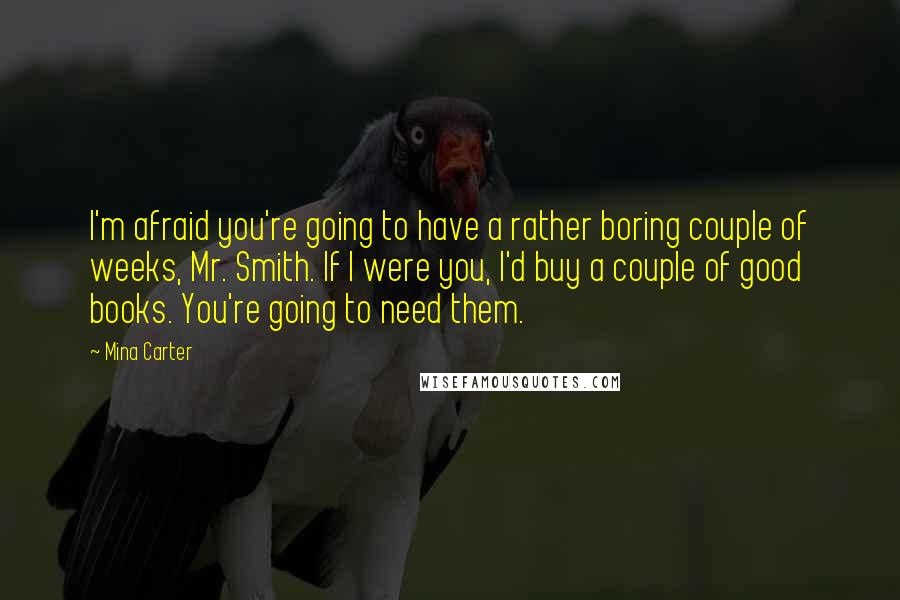 Mina Carter Quotes: I'm afraid you're going to have a rather boring couple of weeks, Mr. Smith. If I were you, I'd buy a couple of good books. You're going to need them.